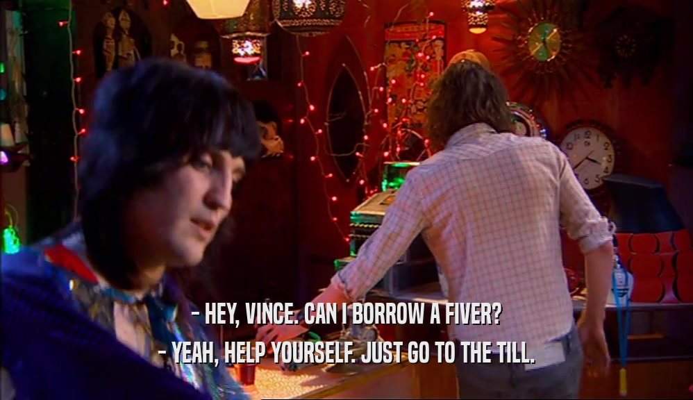 - HEY, VINCE. CAN I BORROW A FIVER? - YEAH, HELP YOURSELF. JUST GO TO THE TILL. 