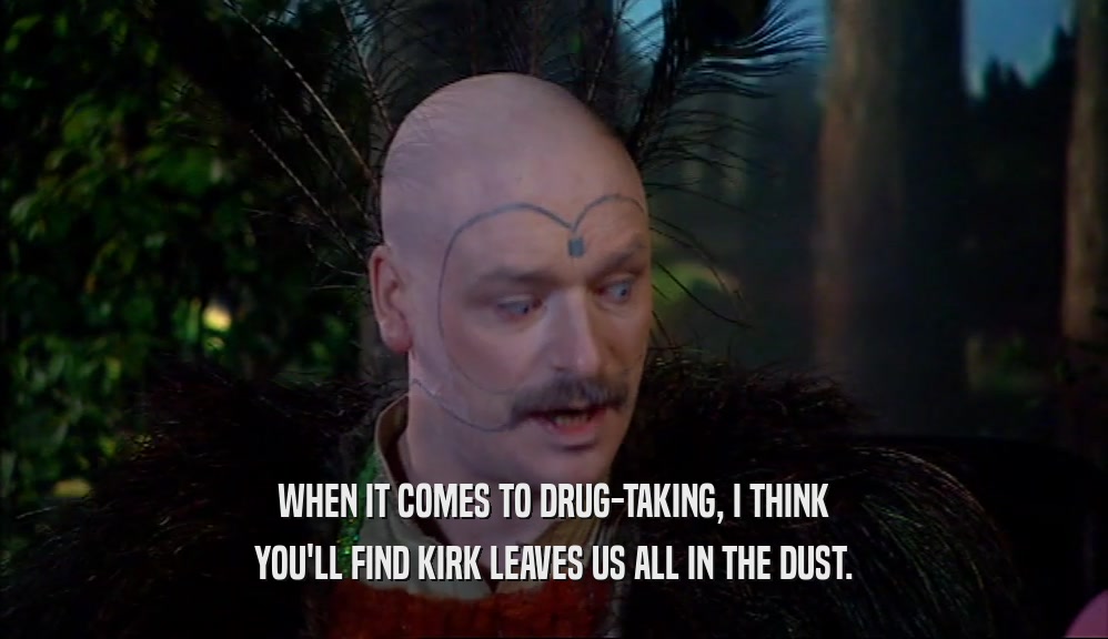 WHEN IT COMES TO DRUG-TAKING, I THINK YOU'LL FIND KIRK LEAVES US ALL IN THE DUST. 