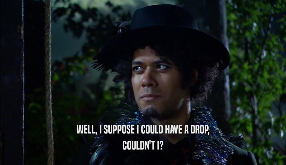 WELL, I SUPPOSE I COULD HAVE A DROP, COULDN'T I? 