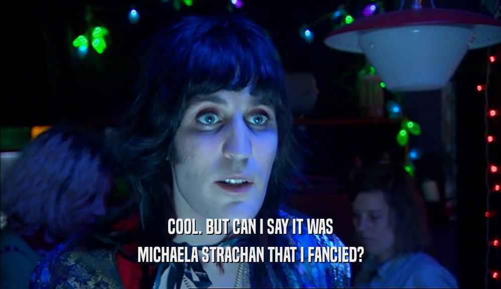 COOL. BUT CAN I SAY IT WAS MICHAELA STRACHAN THAT I FANCIED? 