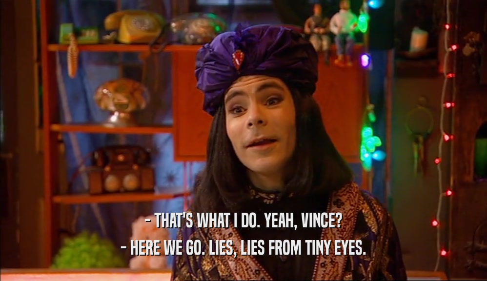 - THAT'S WHAT I DO. YEAH, VINCE? - HERE WE GO. LIES, LIES FROM TINY EYES. 