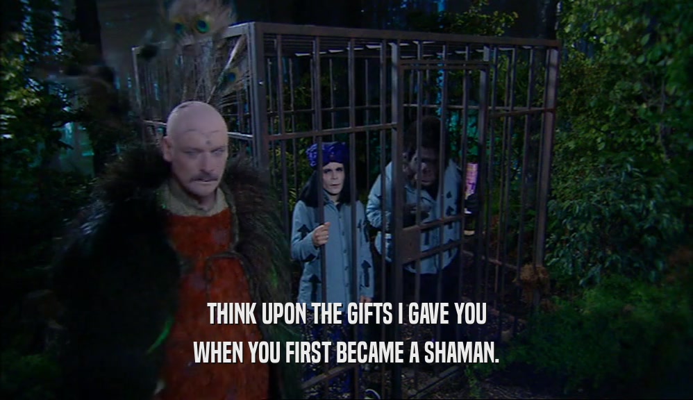 THINK UPON THE GIFTS I GAVE YOU WHEN YOU FIRST BECAME A SHAMAN. 