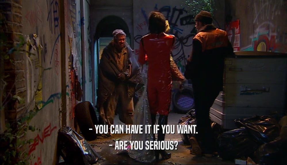 - YOU CAN HAVE IT IF YOU WANT. - ARE YOU SERIOUS? 