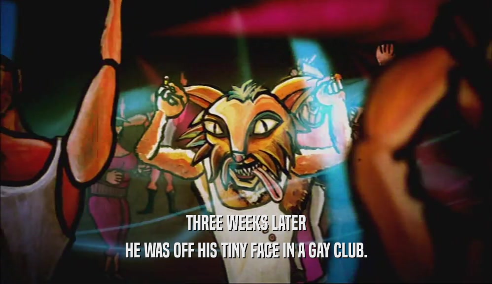 THREE WEEKS LATER HE WAS OFF HIS TINY FACE IN A GAY CLUB. 