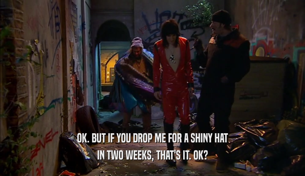 OK. BUT IF YOU DROP ME FOR A SHINY HAT IN TWO WEEKS, THAT'S IT. OK? 