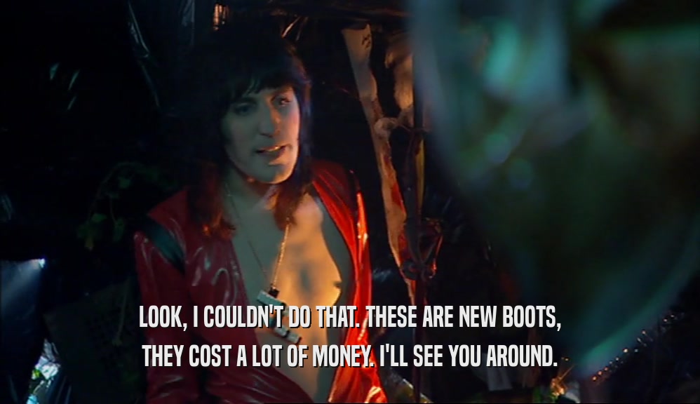 LOOK, I COULDN'T DO THAT. THESE ARE NEW BOOTS, THEY COST A LOT OF MONEY. I'LL SEE YOU AROUND. 
