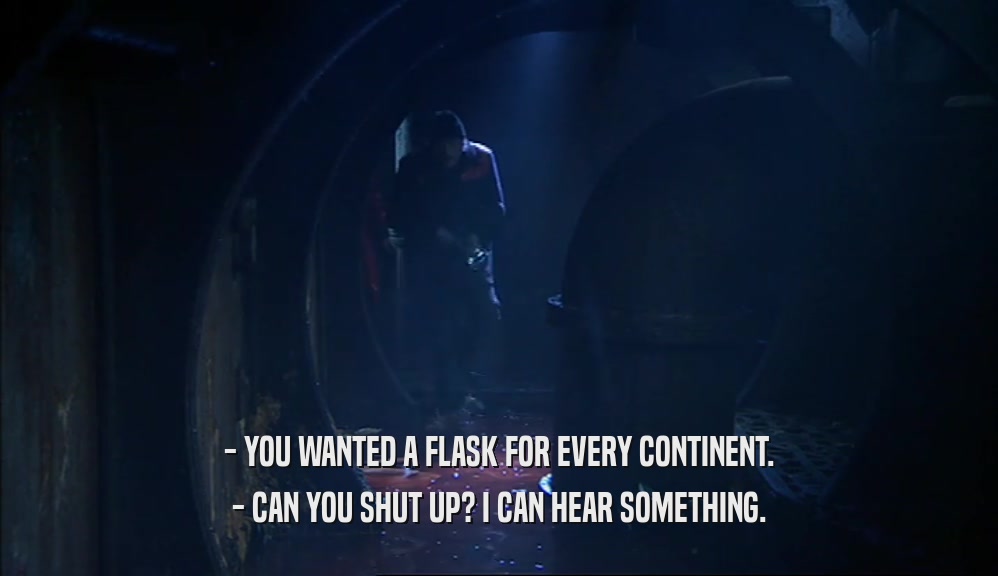 - YOU WANTED A FLASK FOR EVERY CONTINENT. - CAN YOU SHUT UP? I CAN HEAR SOMETHING. 