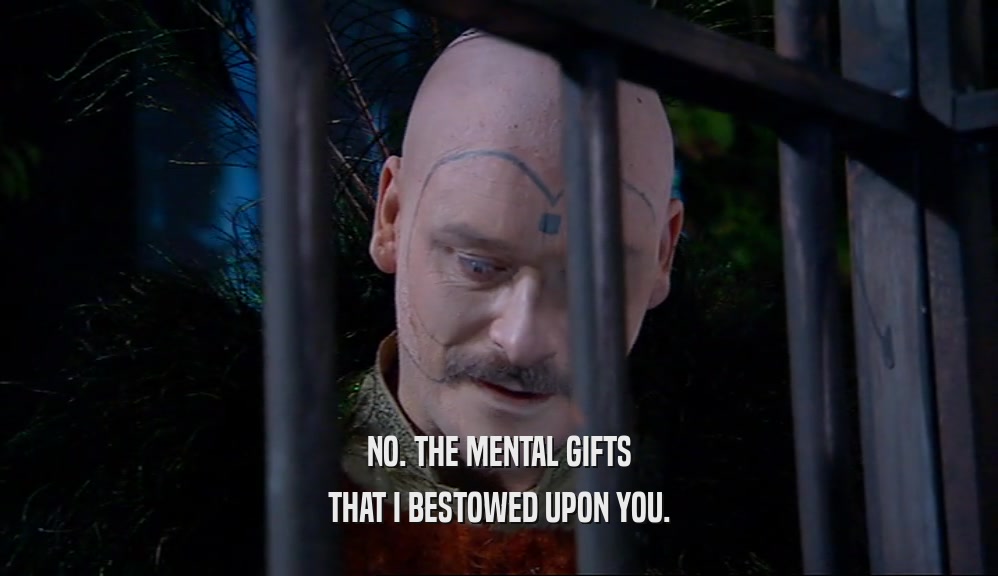 NO. THE MENTAL GIFTS THAT I BESTOWED UPON YOU. 