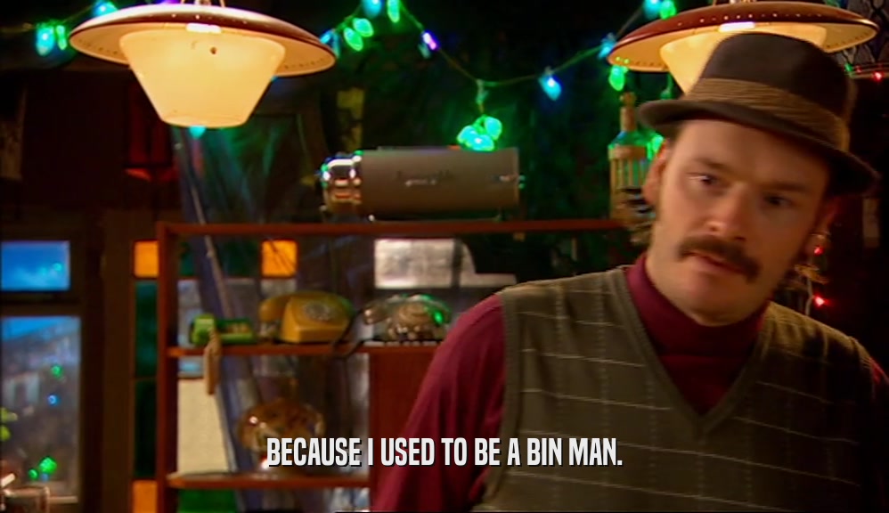 BECAUSE I USED TO BE A BIN MAN.  