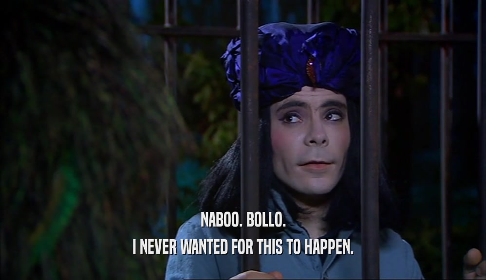 NABOO. BOLLO. I NEVER WANTED FOR THIS TO HAPPEN. 