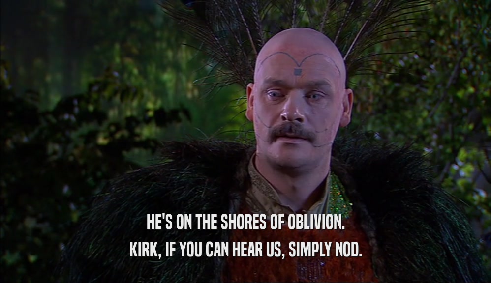 HE'S ON THE SHORES OF OBLIVION. KIRK, IF YOU CAN HEAR US, SIMPLY NOD. 