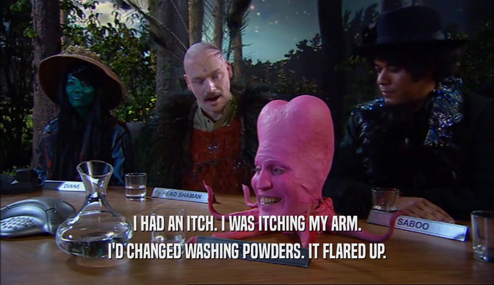 I HAD AN ITCH. I WAS ITCHING MY ARM. I'D CHANGED WASHING POWDERS. IT FLARED UP. 