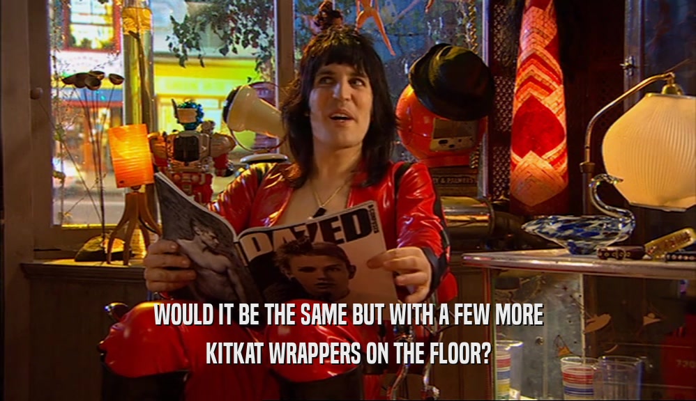 WOULD IT BE THE SAME BUT WITH A FEW MORE
 KITKAT WRAPPERS ON THE FLOOR?
 