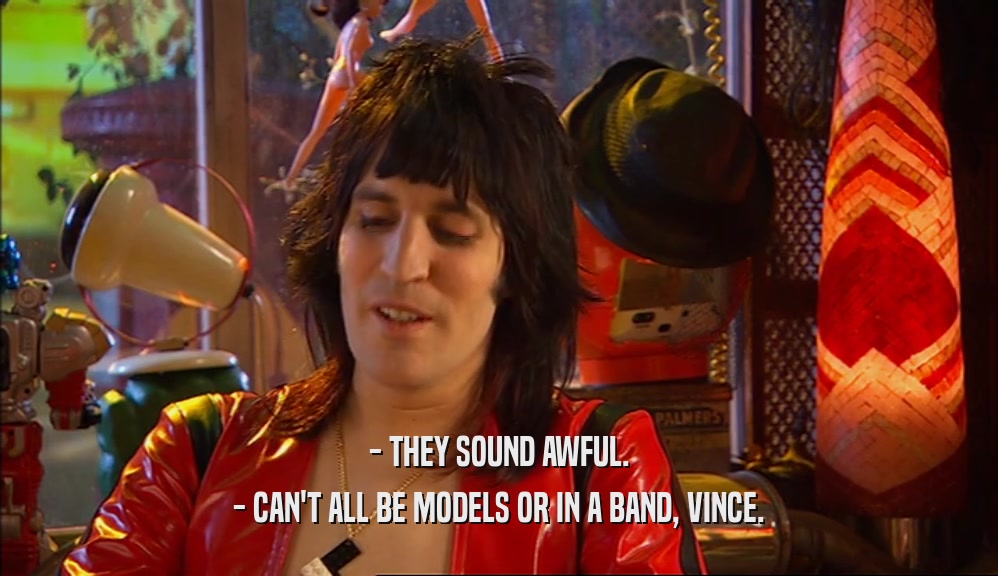 - THEY SOUND AWFUL. - CAN'T ALL BE MODELS OR IN A BAND, VINCE. 