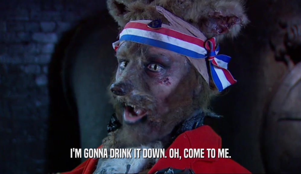 I'M GONNA DRINK IT DOWN. OH, COME TO ME.  