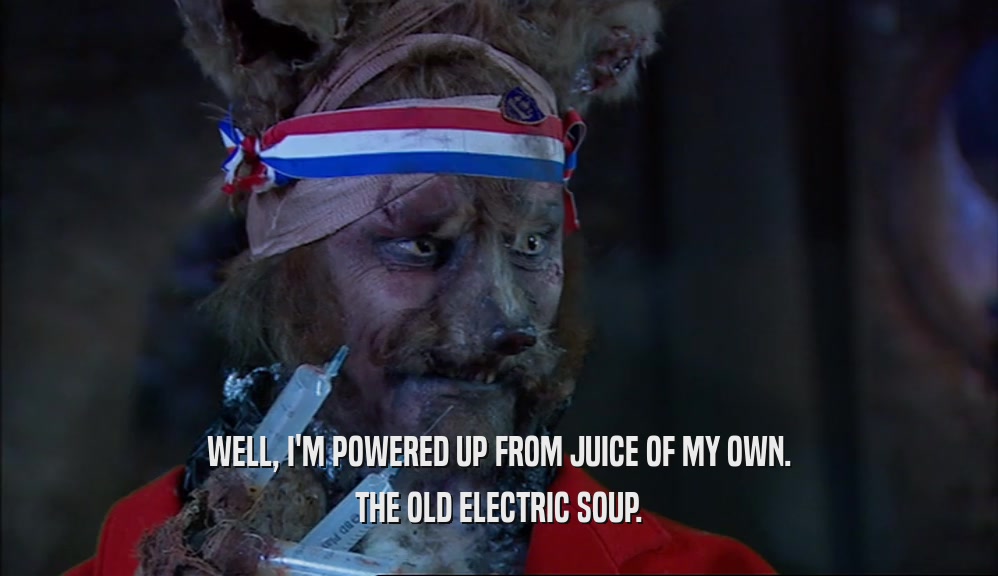 WELL, I'M POWERED UP FROM JUICE OF MY OWN. THE OLD ELECTRIC SOUP. 