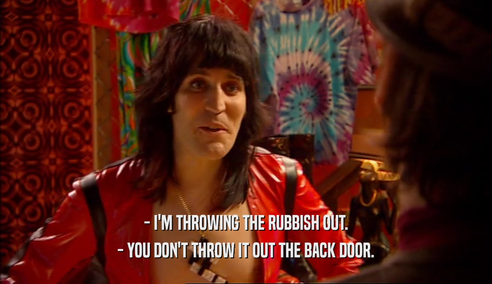 - I'M THROWING THE RUBBISH OUT.
 - YOU DON'T THROW IT OUT THE BACK DOOR.
 