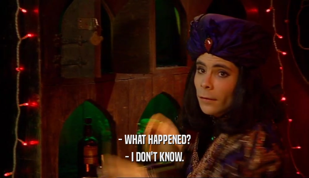 - WHAT HAPPENED? - I DON'T KNOW. 