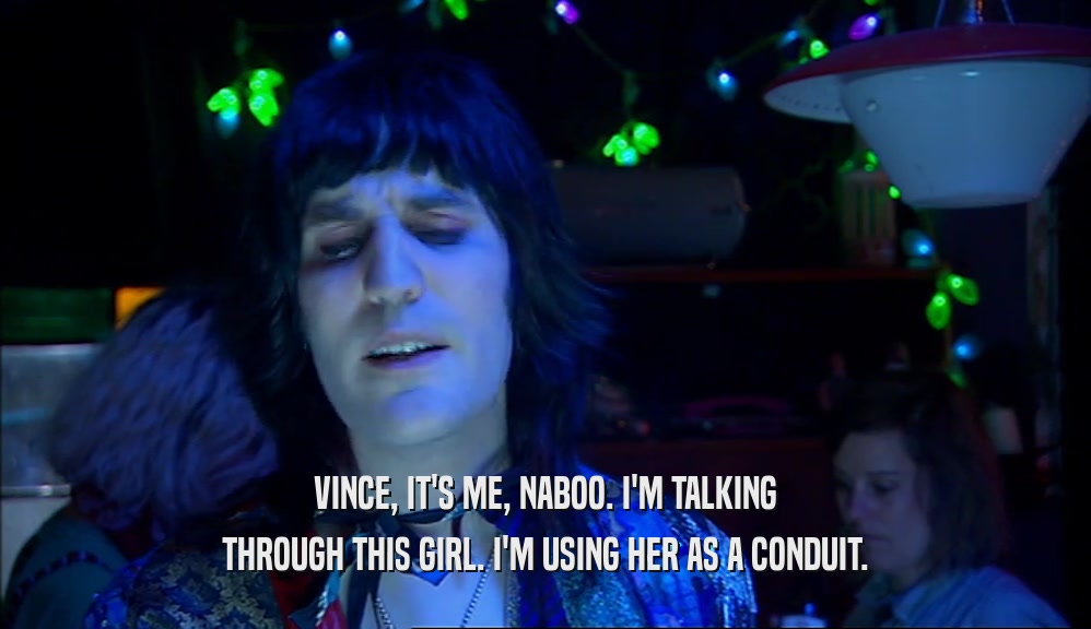 VINCE, IT'S ME, NABOO. I'M TALKING THROUGH THIS GIRL. I'M USING HER AS A CONDUIT. 