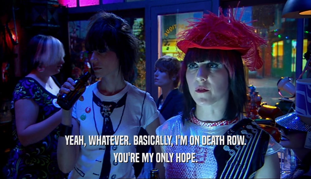 YEAH, WHATEVER. BASICALLY, I'M ON DEATH ROW. YOU'RE MY ONLY HOPE. 