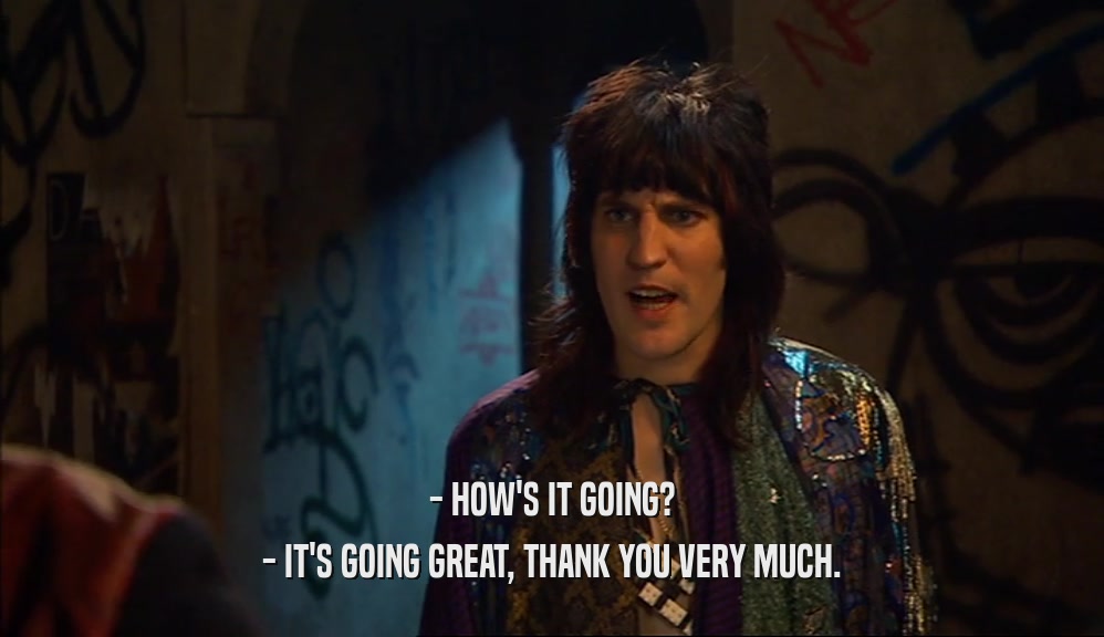 - HOW'S IT GOING? - IT'S GOING GREAT, THANK YOU VERY MUCH. 