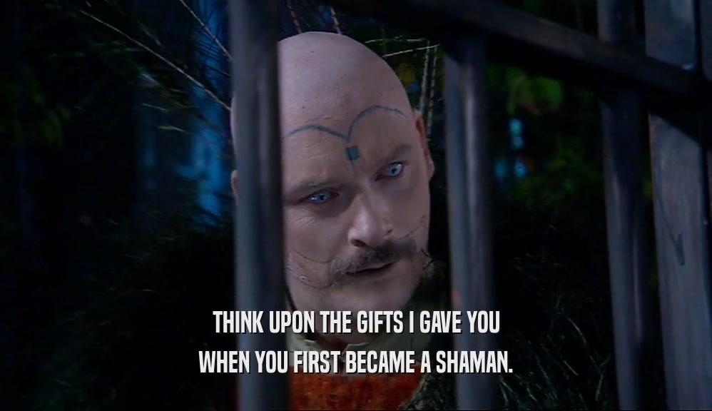 THINK UPON THE GIFTS I GAVE YOU
 WHEN YOU FIRST BECAME A SHAMAN.
 
