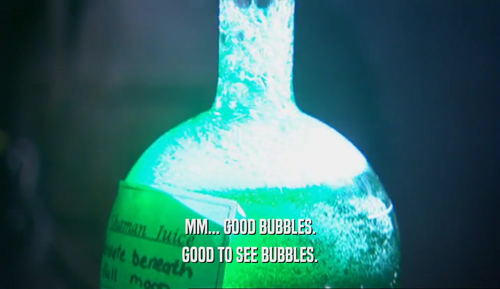 MM... GOOD BUBBLES. GOOD TO SEE BUBBLES. 