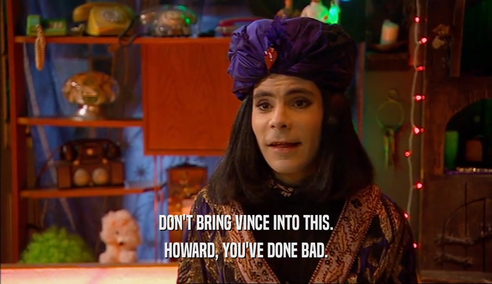 DON'T BRING VINCE INTO THIS. HOWARD, YOU'VE DONE BAD. 