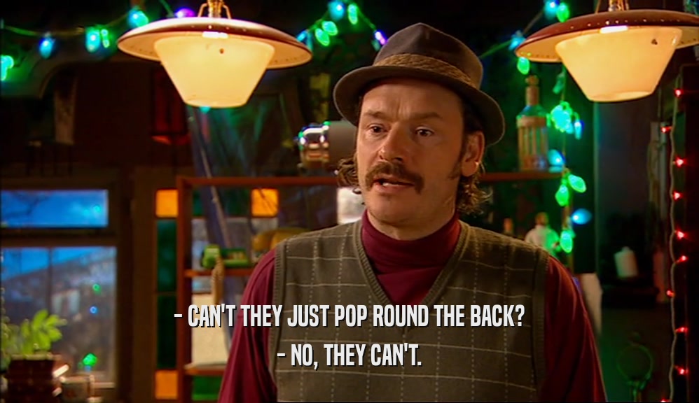 - CAN'T THEY JUST POP ROUND THE BACK? - NO, THEY CAN'T. 