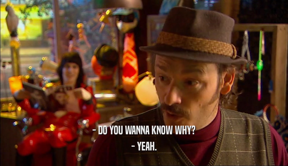 - DO YOU WANNA KNOW WHY? - YEAH. 