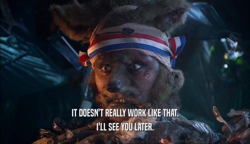 IT DOESN'T REALLY WORK LIKE THAT. I'LL SEE YOU LATER. 