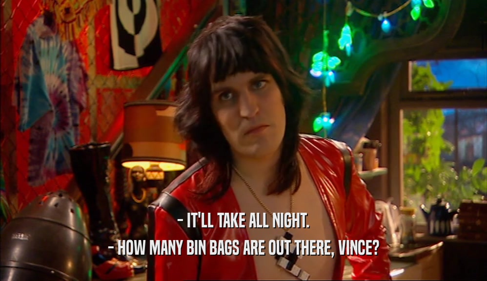 - IT'LL TAKE ALL NIGHT. - HOW MANY BIN BAGS ARE OUT THERE, VINCE? 