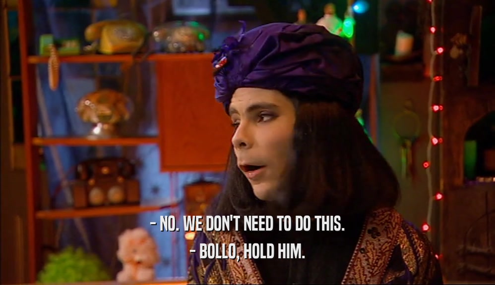 - NO. WE DON'T NEED TO DO THIS. - BOLLO, HOLD HIM. 