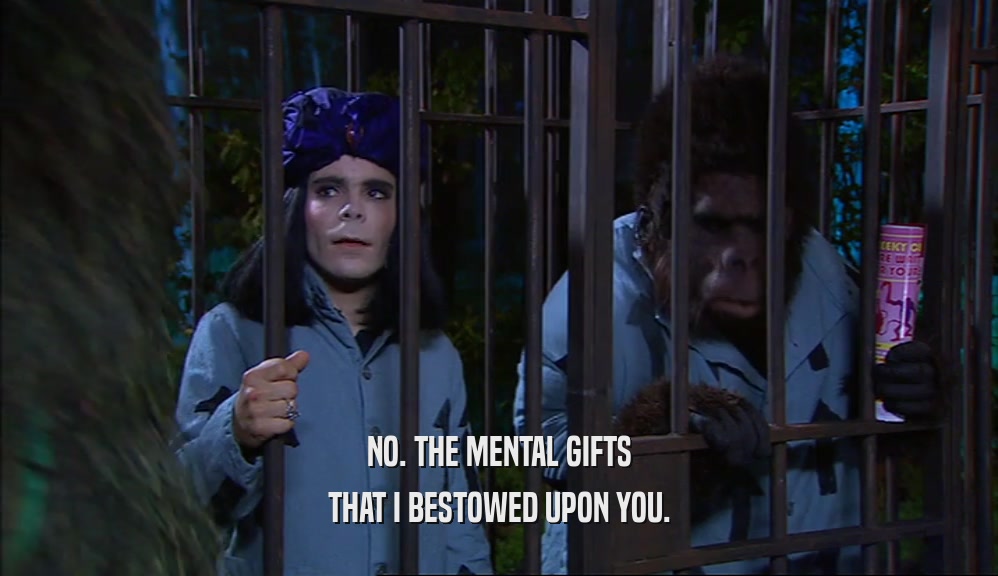 NO. THE MENTAL GIFTS THAT I BESTOWED UPON YOU. 
