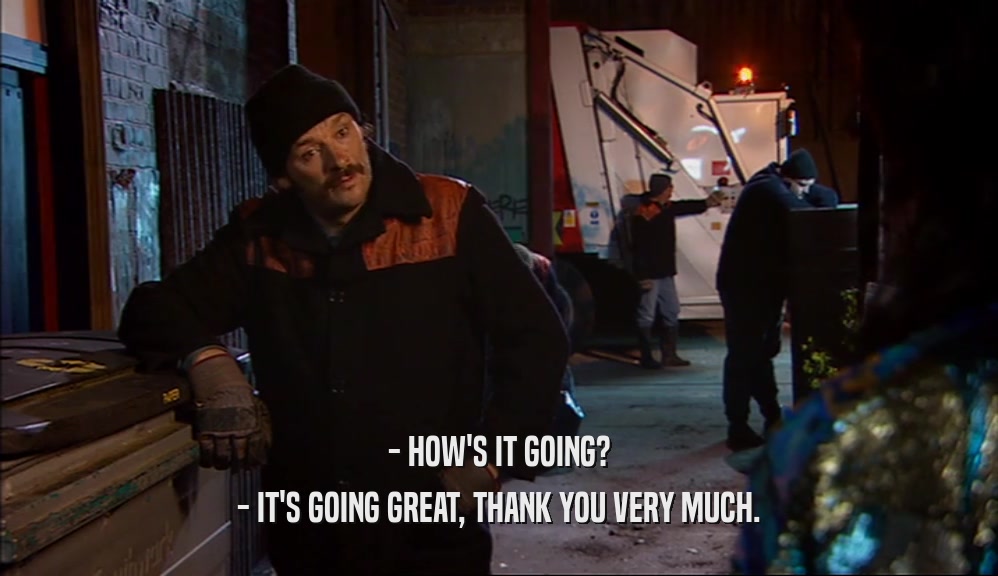 - HOW'S IT GOING? - IT'S GOING GREAT, THANK YOU VERY MUCH. 