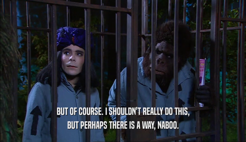 BUT OF COURSE. I SHOULDN'T REALLY DO THIS,
 BUT PERHAPS THERE IS A WAY, NABOO.
 