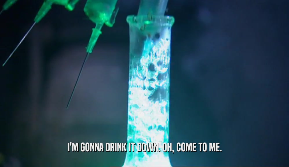 I'M GONNA DRINK IT DOWN. OH, COME TO ME.  