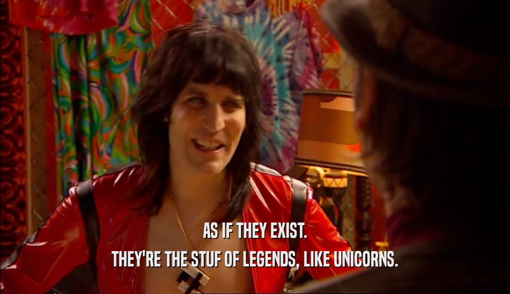 AS IF THEY EXIST.
 THEY'RE THE STUF OF LEGENDS, LIKE UNICORNS.
 