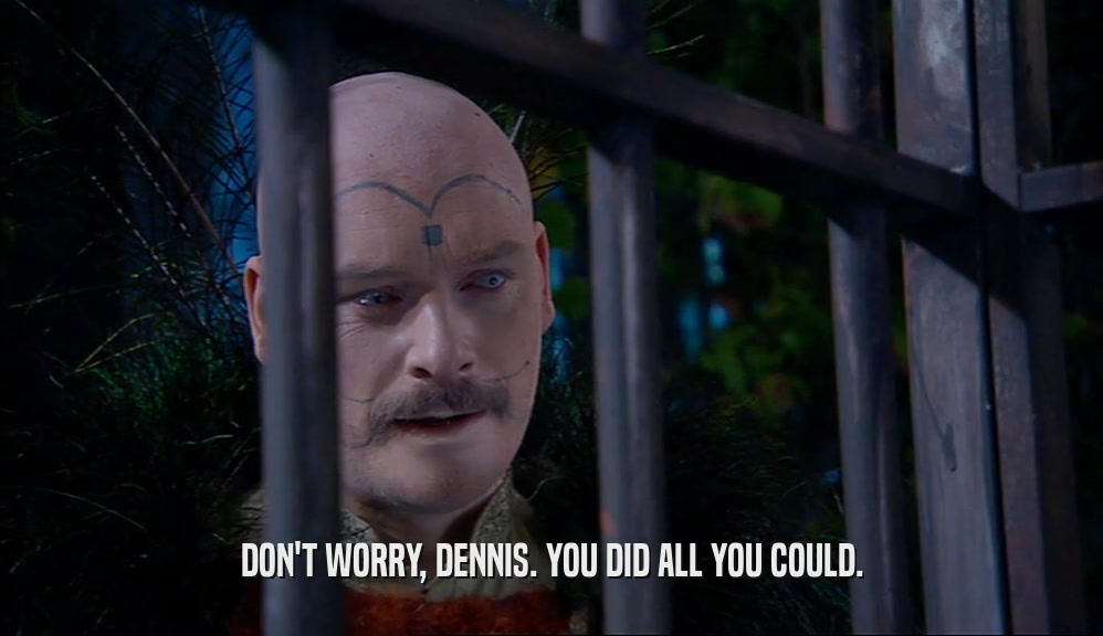 DON'T WORRY, DENNIS. YOU DID ALL YOU COULD.  