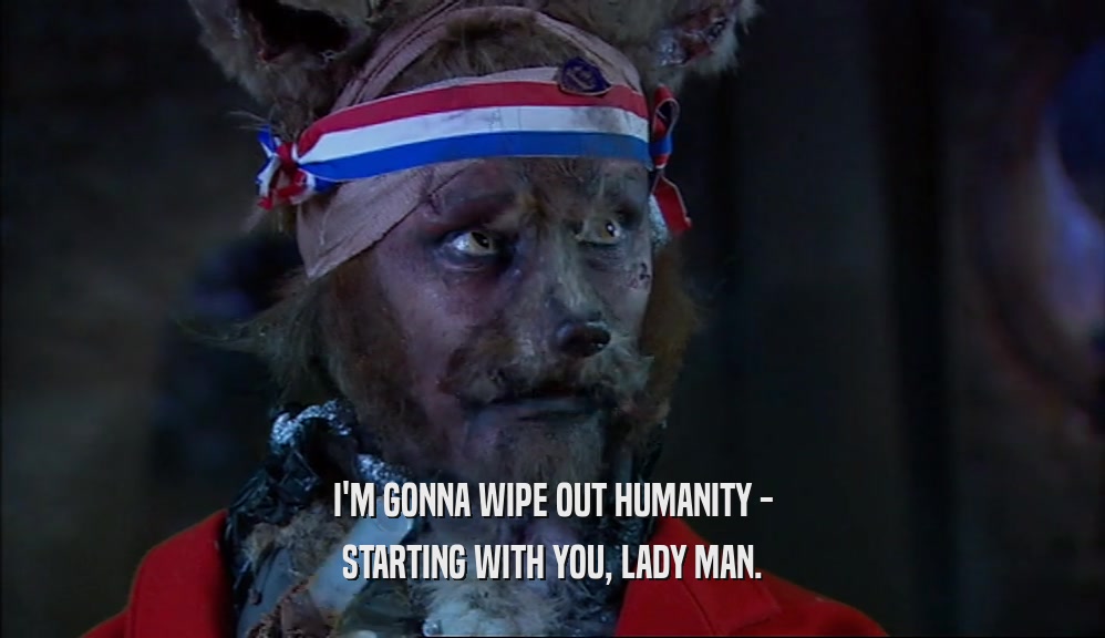 I'M GONNA WIPE OUT HUMANITY - STARTING WITH YOU, LADY MAN. 