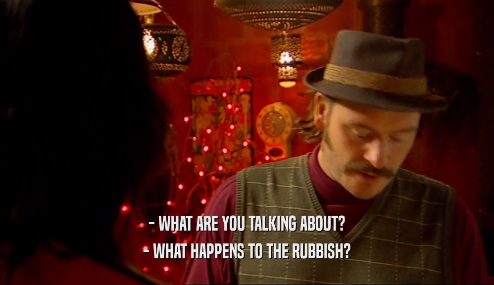 - WHAT ARE YOU TALKING ABOUT?
 - WHAT HAPPENS TO THE RUBBISH?
 