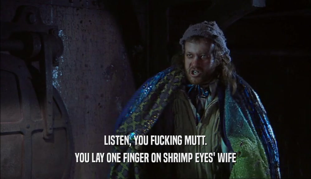 LISTEN, YOU FUCKING MUTT. YOU LAY ONE FINGER ON SHRIMP EYES' WIFE 