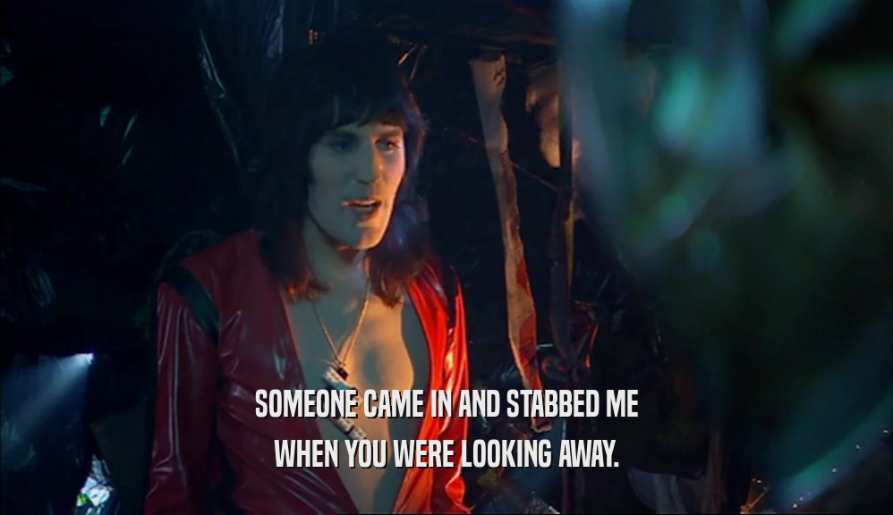 SOMEONE CAME IN AND STABBED ME WHEN YOU WERE LOOKING AWAY. 