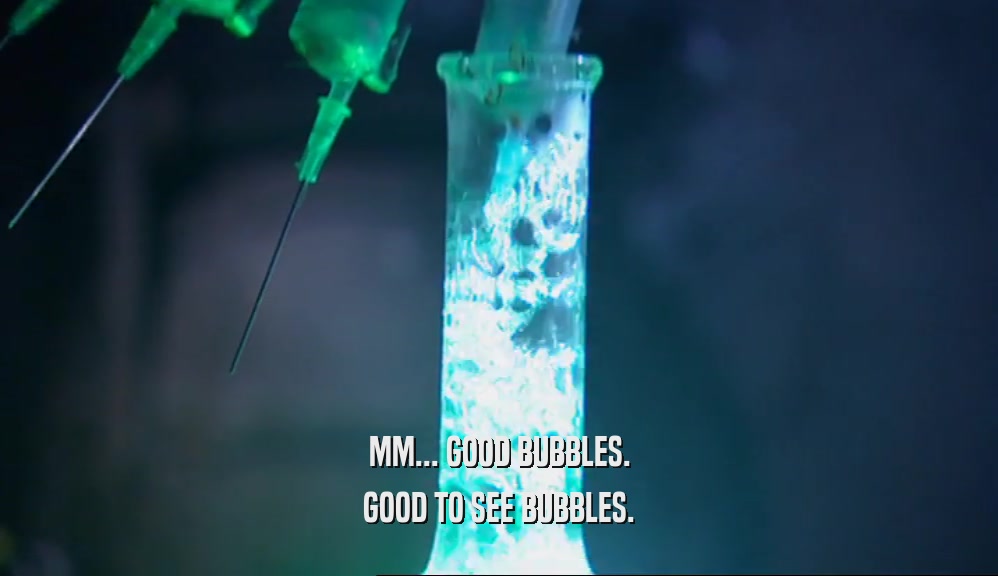 MM... GOOD BUBBLES. GOOD TO SEE BUBBLES. 