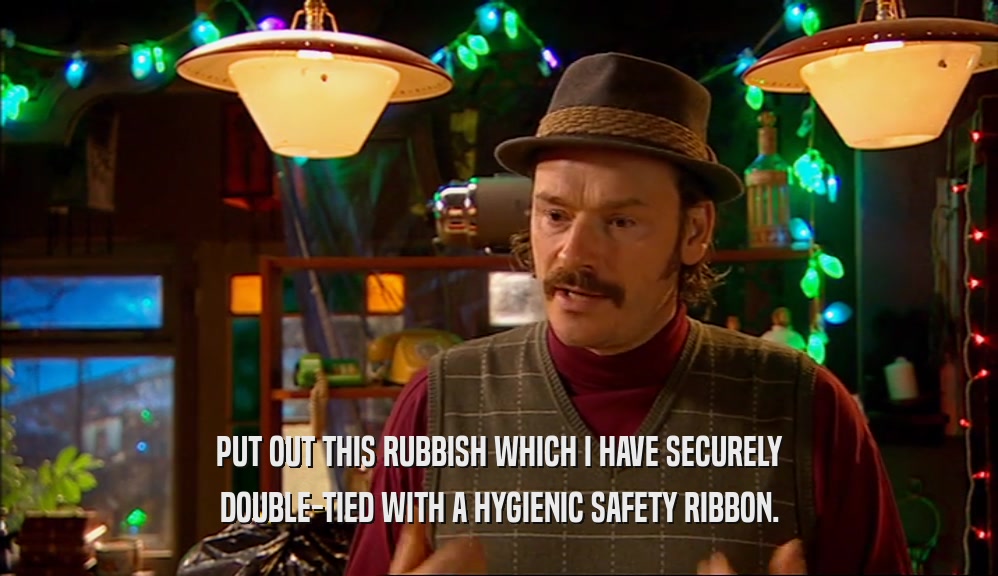 PUT OUT THIS RUBBISH WHICH I HAVE SECURELY DOUBLE-TIED WITH A HYGIENIC SAFETY RIBBON. 
