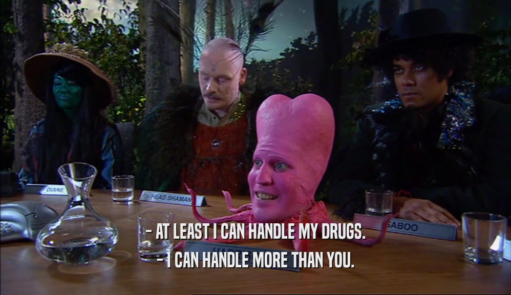 - AT LEAST I CAN HANDLE MY DRUGS. - I CAN HANDLE MORE THAN YOU. 