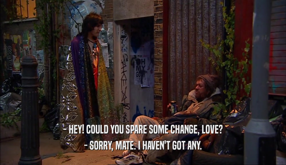 - HEY! COULD YOU SPARE SOME CHANGE, LOVE? - SORRY, MATE. I HAVEN'T GOT ANY. 