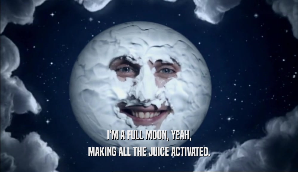 I'M A FULL MOON, YEAH, MAKING ALL THE JUICE ACTIVATED. 