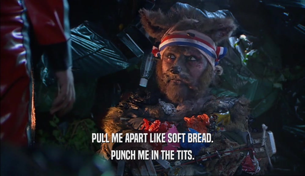 PULL ME APART LIKE SOFT BREAD. PUNCH ME IN THE TITS. 