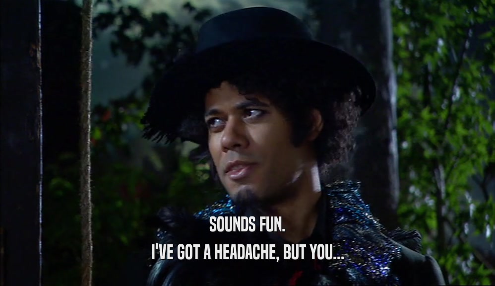 SOUNDS FUN. I'VE GOT A HEADACHE, BUT YOU... 